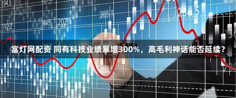 富灯网配资 同有科技业绩暴增300%，高毛利神话能否延续？