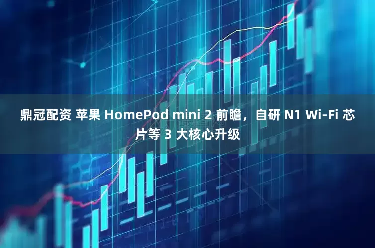 鼎冠配资 苹果 HomePod mini 2 前瞻，自研 N1 Wi-Fi 芯片等 3 大核心升级