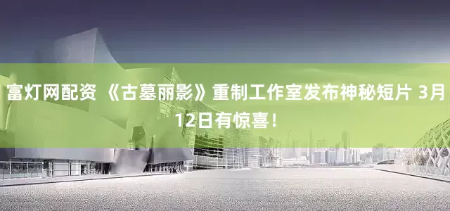 富灯网配资 《古墓丽影》重制工作室发布神秘短片 3月12日有惊喜！