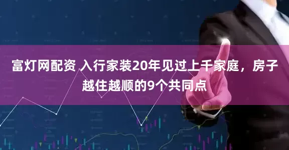 富灯网配资 入行家装20年见过上千家庭，房子越住越顺的9个共同点
