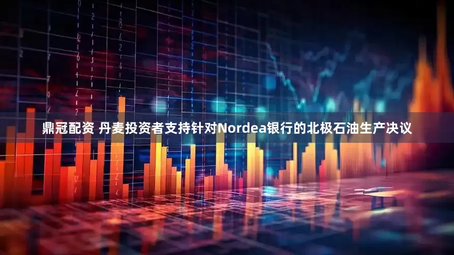 鼎冠配资 丹麦投资者支持针对Nordea银行的北极石油生产决议