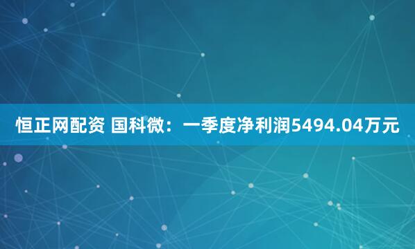 恒正网配资 国科微：一季度净利润5494.04万元