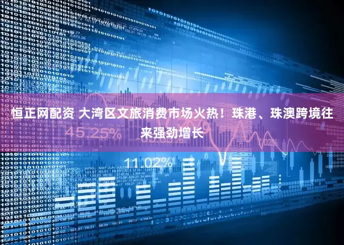 恒正网配资 大湾区文旅消费市场火热！珠港、珠澳跨境往来强劲增长