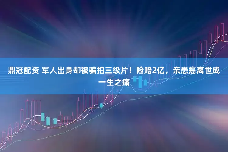 鼎冠配资 军人出身却被骗拍三级片！险赔2亿，亲患癌离世成一生之痛