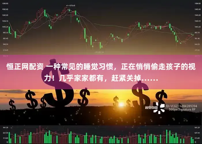 恒正网配资 一种常见的睡觉习惯，正在悄悄偷走孩子的视力！几乎家家都有，赶紧关掉……