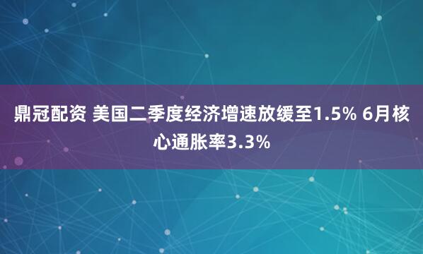 鼎冠配资 美国二季度经济增速放缓至1.5% 6月核心通胀率3.3%