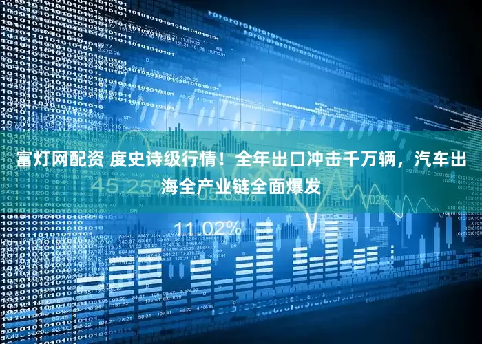 富灯网配资 度史诗级行情！全年出口冲击千万辆，汽车出海全产业链全面爆发