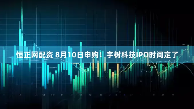 恒正网配资 8月10日申购！宇树科技IPO时间定了