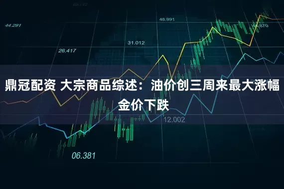 鼎冠配资 大宗商品综述：油价创三周来最大涨幅 金价下跌