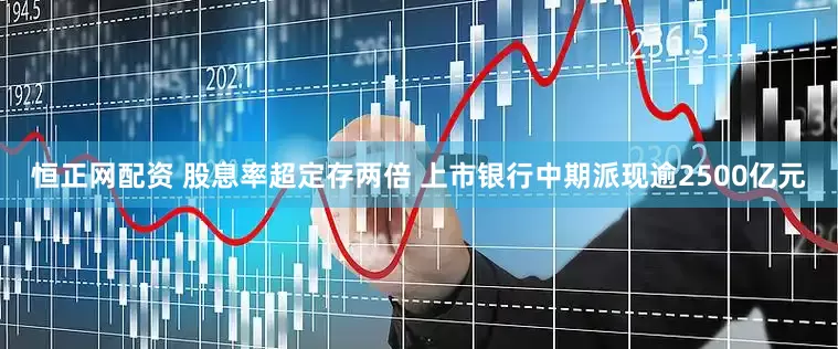 恒正网配资 股息率超定存两倍 上市银行中期派现逾2500亿元