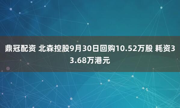 鼎冠配资 北森控股9月30日回购10.52万股 耗资33.68万港元