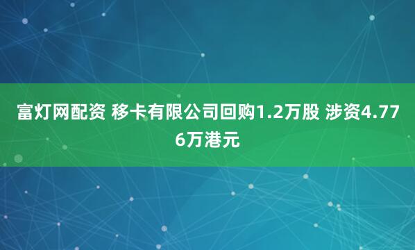 富灯网配资 移卡有限公司回购1.2万股 涉资4.776万港元