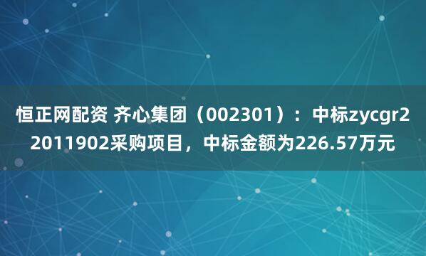 恒正网配资 齐心集团（002301）：中标zycgr22011902采购项目，中标金额为226.57万元